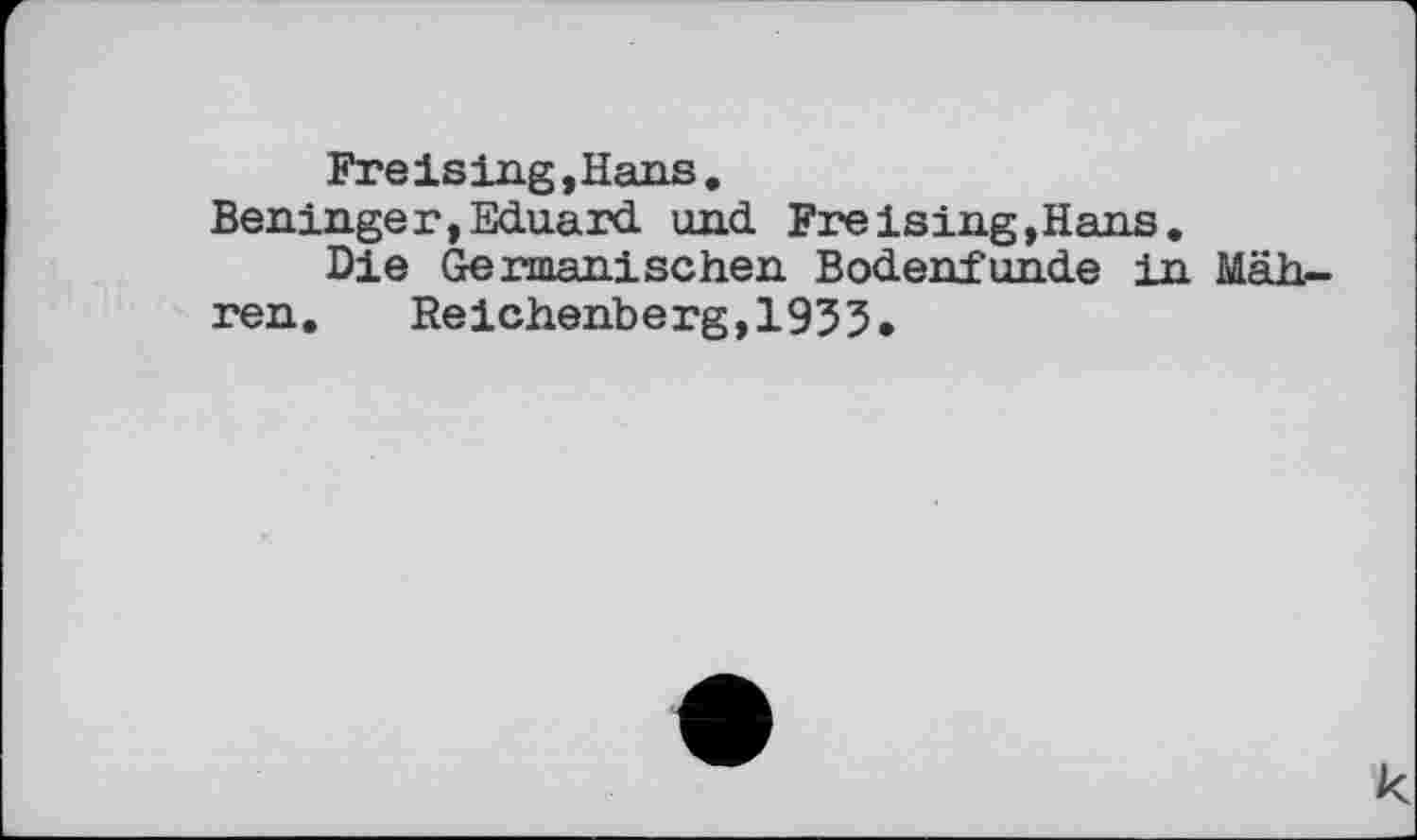 ﻿Fr e is lug, Hans .
Beninger,Eduard und Freising,Hans.
Die Germanischen Bodenfunde in Mähren. Reichenberg,1933.